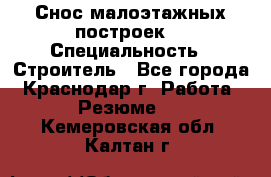 Снос малоэтажных построек  › Специальность ­ Строитель - Все города, Краснодар г. Работа » Резюме   . Кемеровская обл.,Калтан г.